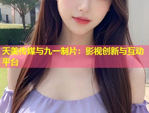 天美传媒与九一制片：影视创新与互动平台  第1张