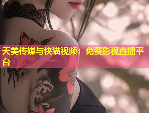 天美传媒与快猫视频：免费影视直播平台  第1张