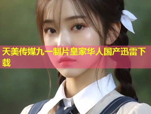 天美传媒九一制片皇家华人国产迅雷下载  第1张