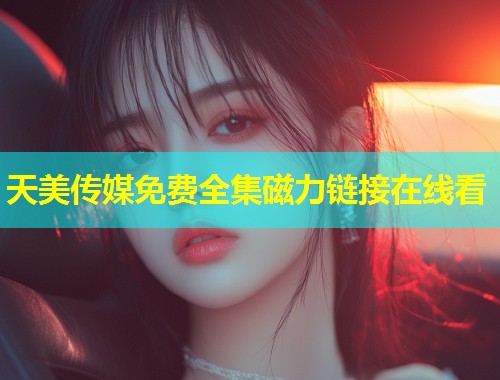 天美传媒免费全集磁力链接在线看  第1张