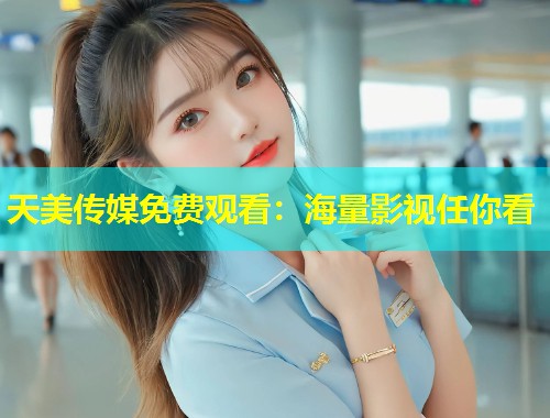 天美传媒免费观看：海量影视任你看  第1张