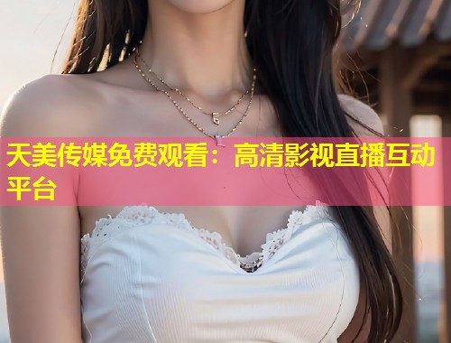 天美传媒免费观看：高清影视直播互动平台  第1张