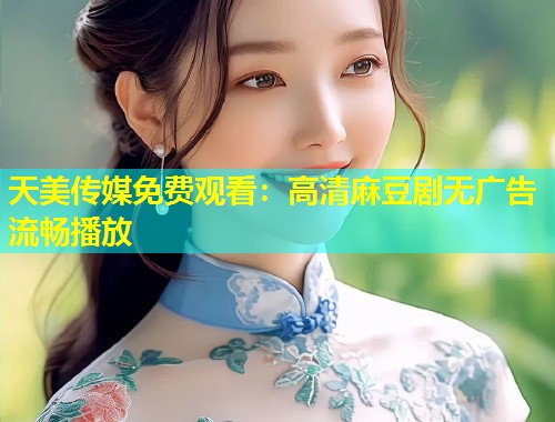 天美传媒免费观看：高清麻豆剧无广告流畅播放  第1张