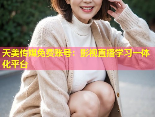 天美传媒免费账号：影视直播学习一体化平台  第1张