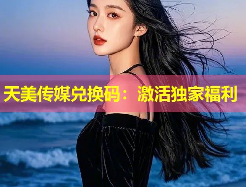 天美传媒兑换码：激活独家福利  第1张