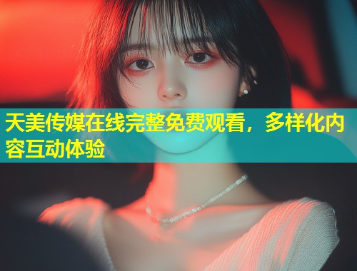 天美传媒在线完整免费观看，多样化内容互动体验  第1张