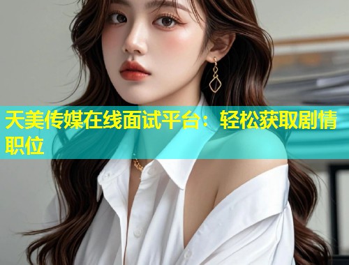 天美传媒在线面试平台：轻松获取剧情职位  第1张