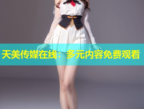 天美传媒在线：多元内容免费观看  第1张