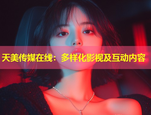 天美传媒在线：多样化影视及互动内容  第1张