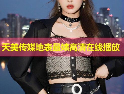 天美传媒地表最婊高清在线播放  第2张