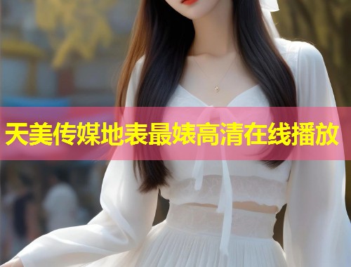 天美传媒地表最婊高清在线播放  第1张