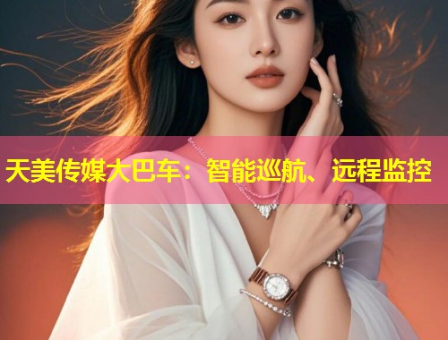 天美传媒大巴车：智能巡航、远程监控  第2张