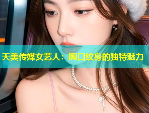 天美传媒女艺人：胸口纹身的独特魅力  第1张