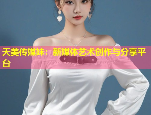 天美传媒妹：新媒体艺术创作与分享平台  第1张