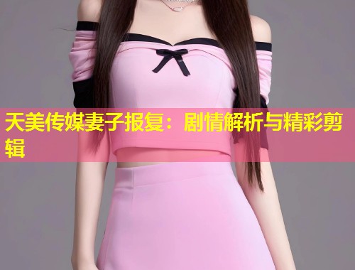 天美传媒妻子报复：剧情解析与精彩剪辑  第2张