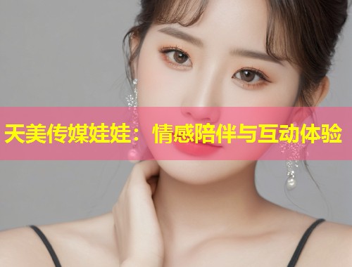 天美传媒娃娃：情感陪伴与互动体验  第1张