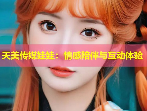 天美传媒娃娃：情感陪伴与互动体验  第2张