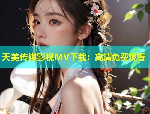 天美传媒影视MV下载：高清免费观看  第2张