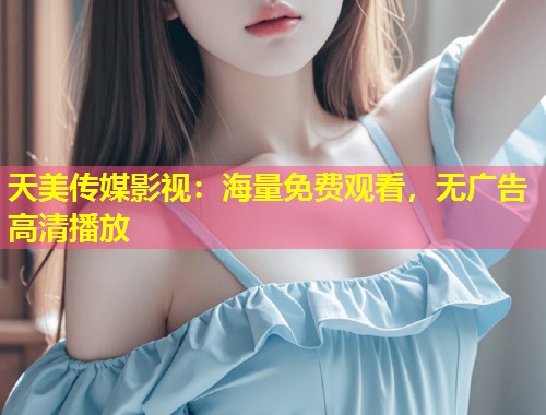 天美传媒影视：海量免费观看，无广告高清播放  第1张