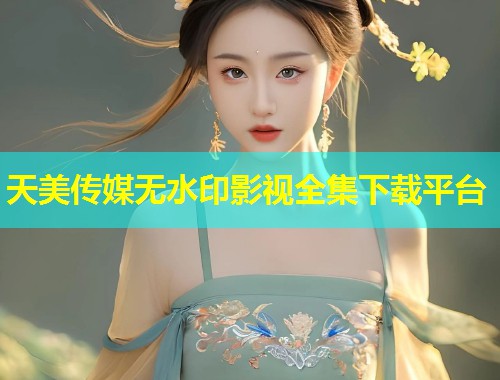 天美传媒无水印影视全集下载平台  第1张