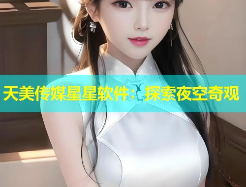 天美传媒星星软件：探索夜空奇观  第1张