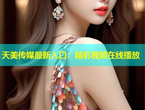 天美传媒最新入口：精彩视频在线播放  第1张
