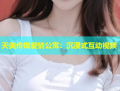 天美传媒爱情公寓：沉浸式互动视频  第2张