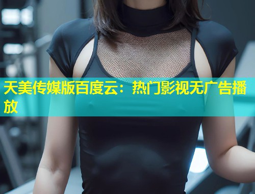 天美传媒版百度云：热门影视无广告播放  第1张