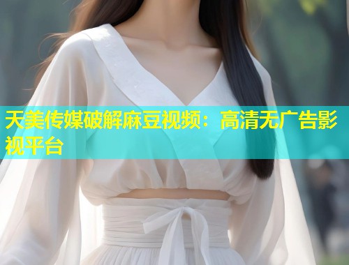 天美传媒破解麻豆视频：高清无广告影视平台  第1张