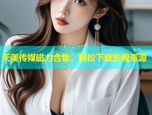 天美传媒磁力合集，轻松下载影视资源  第1张