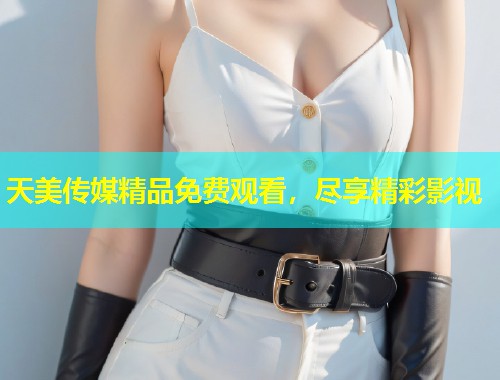 天美传媒精品免费观看，尽享精彩影视  第1张