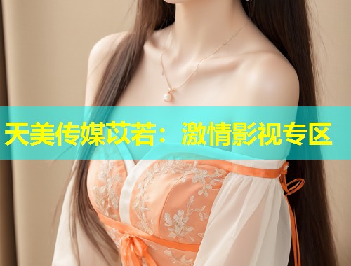 天美传媒苡若：激情影视专区  第1张