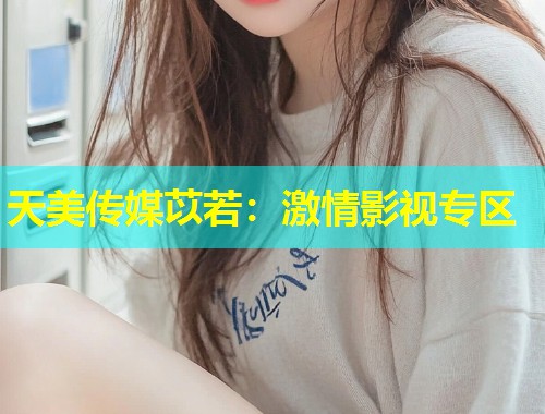天美传媒苡若：激情影视专区  第2张