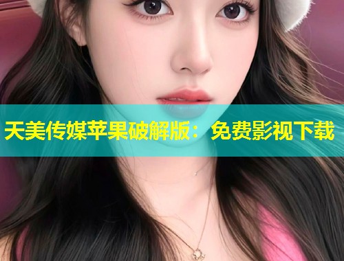 天美传媒苹果破解版：免费影视下载  第1张
