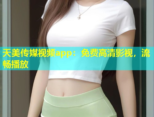 天美传媒视频app：免费高清影视，流畅播放  第1张