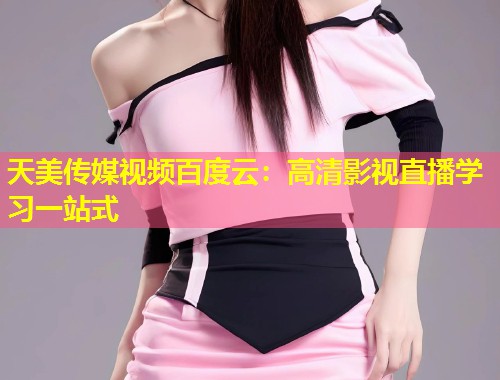 天美传媒视频百度云：高清影视直播学习一站式  第1张