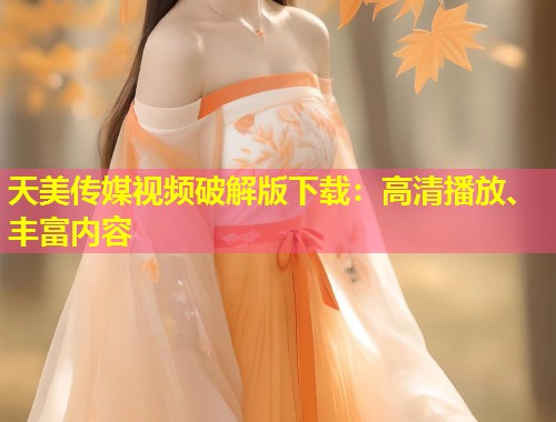 天美传媒视频破解版下载：高清播放、丰富内容  第1张