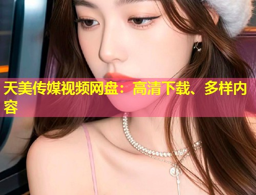 天美传媒视频网盘：高清下载、多样内容  第1张