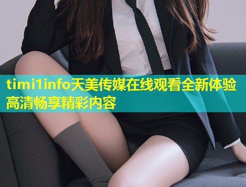 timi1info天美传媒在线观看全新体验高清畅享精彩内容  第1张