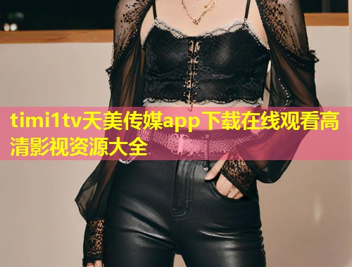 timi1tv天美传媒app下载在线观看高清影视资源大全  第1张