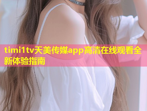 timi1tv天美传媒app高清在线观看全新体验指南  第1张