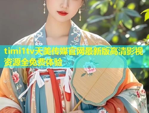 timi1tv天美传媒官网最新版高清影视资源全免费体验  第1张