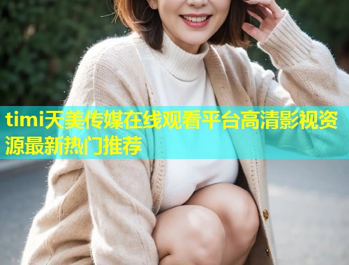 timi天美传媒在线观看平台高清影视资源最新热门推荐  第1张