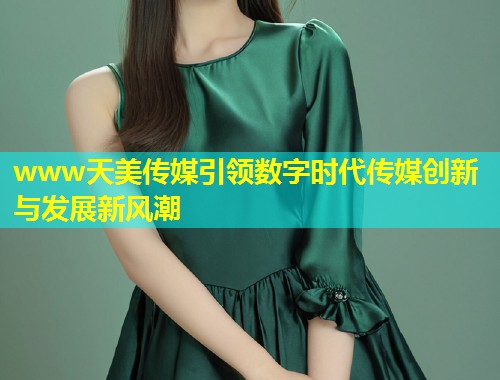 www天美传媒引领数字时代传媒创新与发展新风潮  第1张