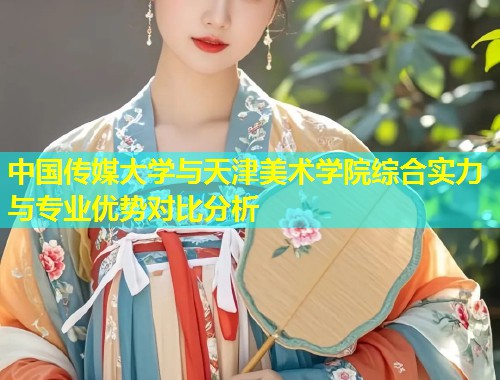 中国传媒大学与天津美术学院综合实力与专业优势对比分析  第1张