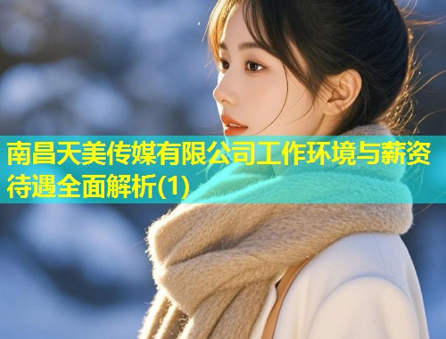 南昌天美传媒有限公司工作环境与薪资待遇全面解析(1)  第1张