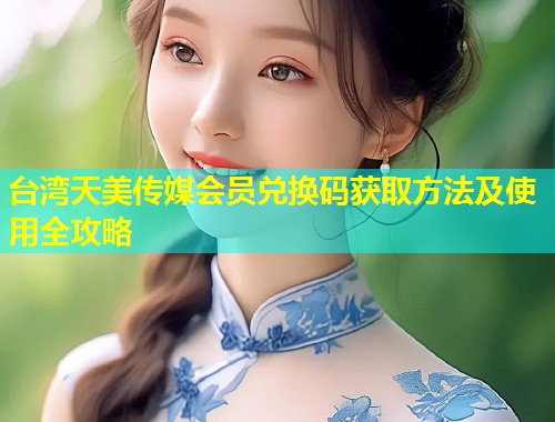 台湾天美传媒会员兑换码获取方法及使用全攻略  第2张
