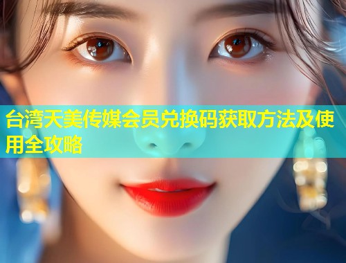 台湾天美传媒会员兑换码获取方法及使用全攻略  第1张