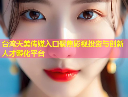 台湾天美传媒入口聚焦影视投资与创新人才孵化平台  第1张