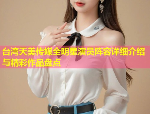 台湾天美传媒全明星演员阵容详细介绍与精彩作品盘点  第1张